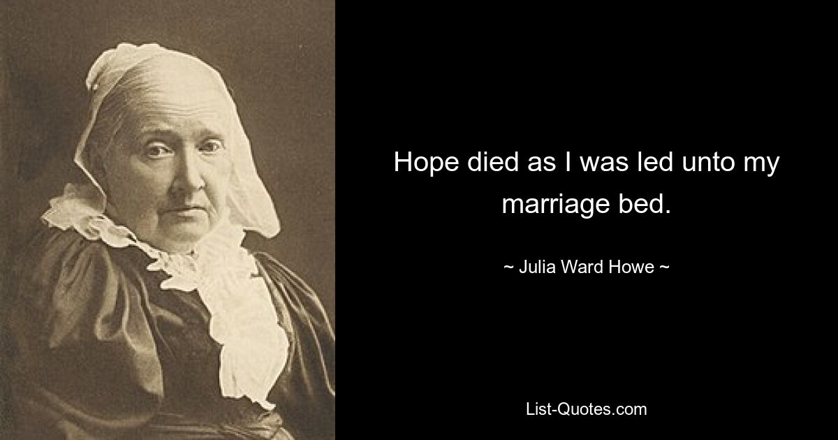 Hope died as I was led unto my marriage bed. — © Julia Ward Howe