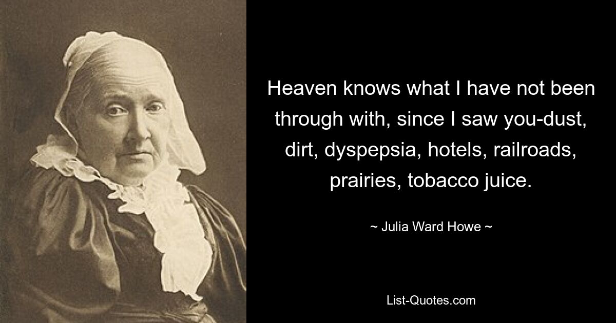 Heaven knows what I have not been through with, since I saw you-dust, dirt, dyspepsia, hotels, railroads, prairies, tobacco juice. — © Julia Ward Howe