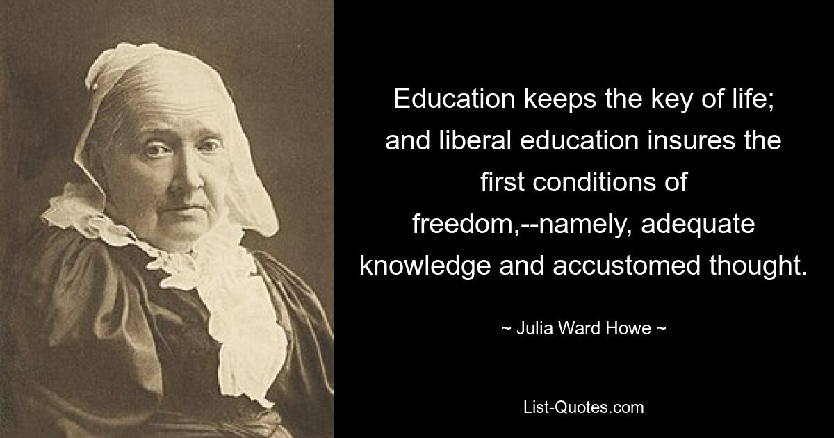 Education keeps the key of life; and liberal education insures the first conditions of freedom,--namely, adequate knowledge and accustomed thought. — © Julia Ward Howe