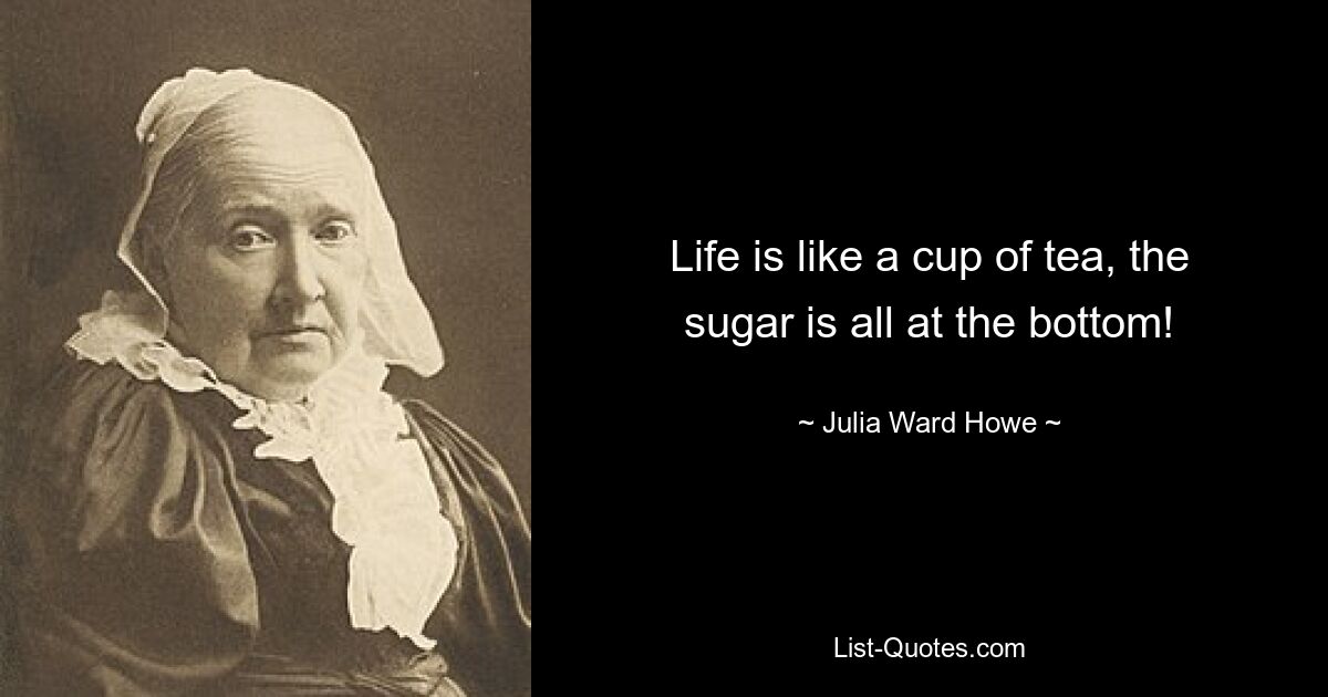 Life is like a cup of tea, the sugar is all at the bottom! — © Julia Ward Howe