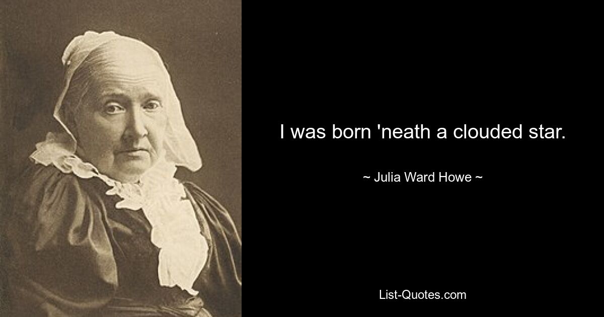 I was born 'neath a clouded star. — © Julia Ward Howe