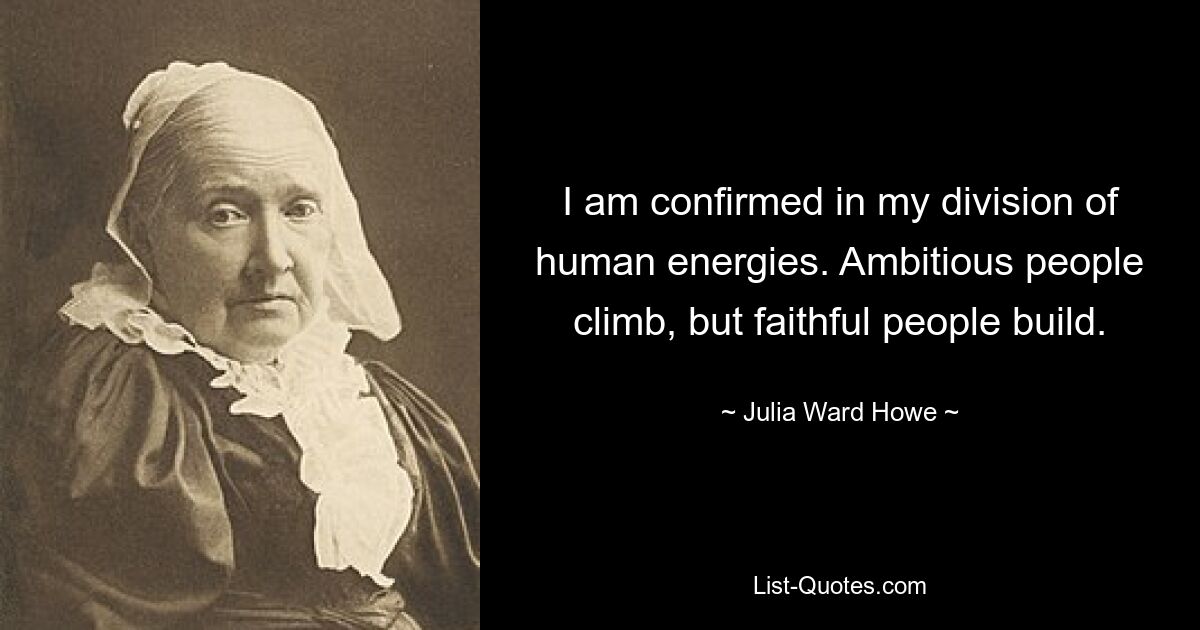 I am confirmed in my division of human energies. Ambitious people climb, but faithful people build. — © Julia Ward Howe