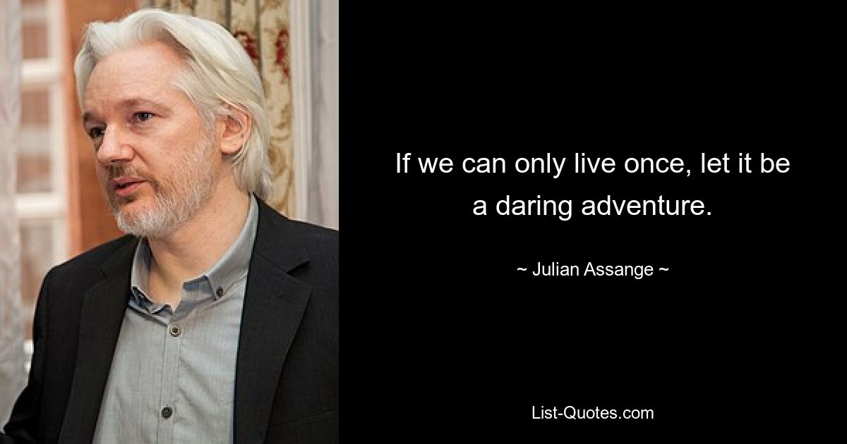 If we can only live once, let it be a daring adventure. — © Julian Assange