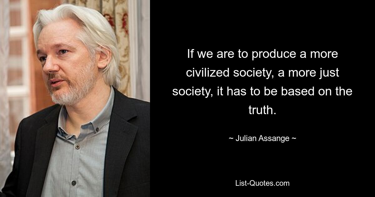 If we are to produce a more civilized society, a more just society, it has to be based on the truth. — © Julian Assange