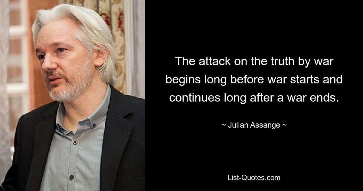 The attack on the truth by war begins long before war starts and continues long after a war ends. — © Julian Assange