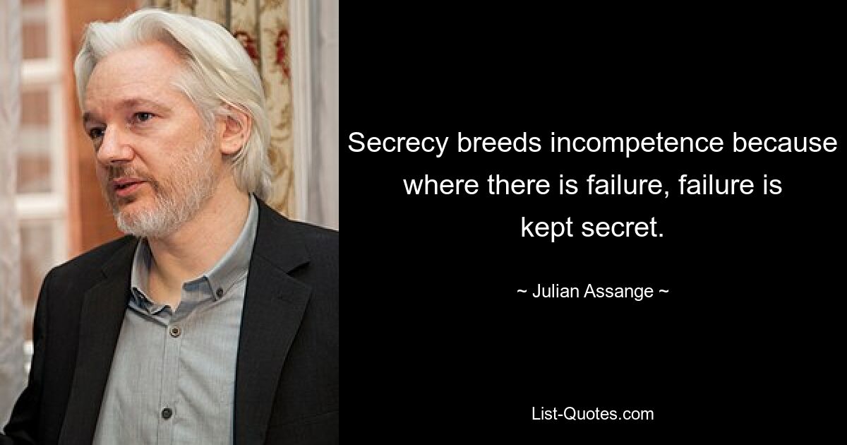 Secrecy breeds incompetence because where there is failure, failure is kept secret. — © Julian Assange