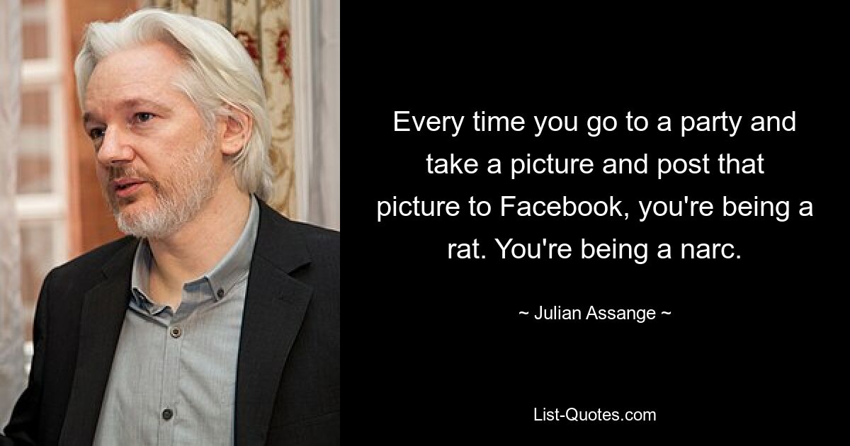 Every time you go to a party and take a picture and post that picture to Facebook, you're being a rat. You're being a narc. — © Julian Assange