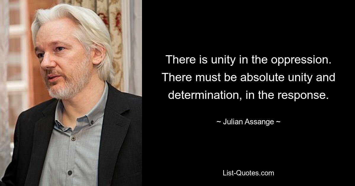 There is unity in the oppression. There must be absolute unity and determination, in the response. — © Julian Assange