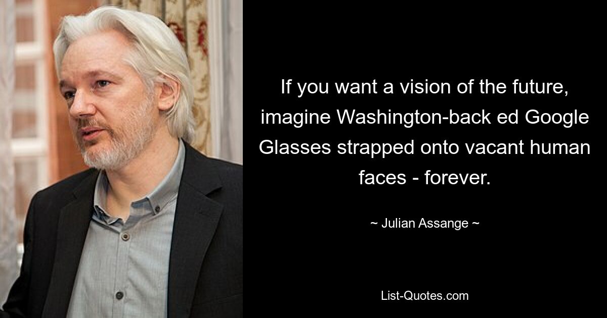 If you want a vision of the future, imagine Washington-back ed Google Glasses strapped onto vacant human faces - forever. — © Julian Assange