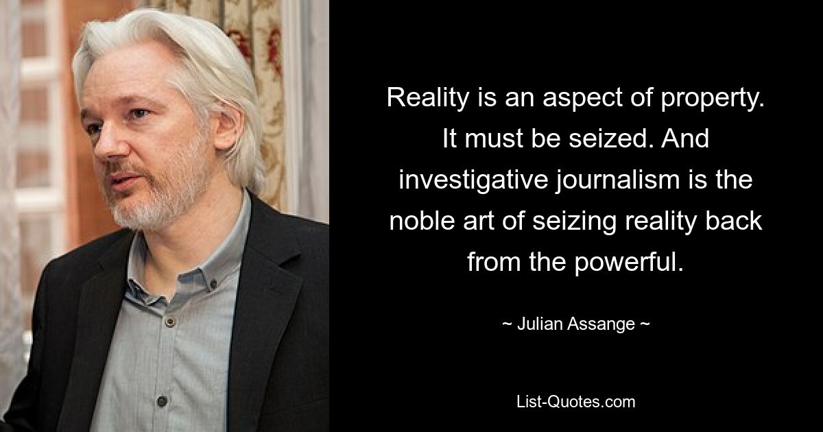 Reality is an aspect of property. It must be seized. And investigative journalism is the noble art of seizing reality back from the powerful. — © Julian Assange