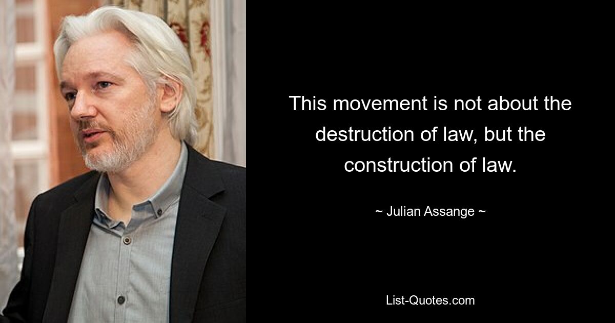 This movement is not about the destruction of law, but the construction of law. — © Julian Assange