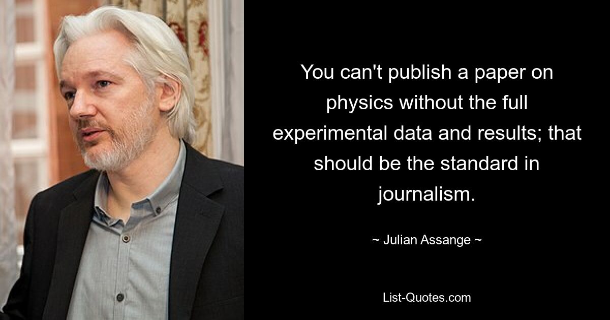 You can't publish a paper on physics without the full experimental data and results; that should be the standard in journalism. — © Julian Assange