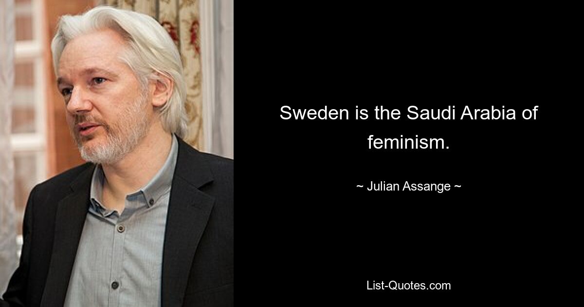 Sweden is the Saudi Arabia of feminism. — © Julian Assange