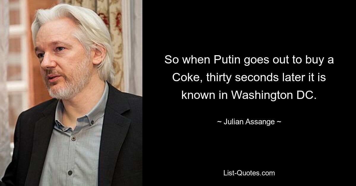 So when Putin goes out to buy a Coke, thirty seconds later it is known in Washington DC. — © Julian Assange