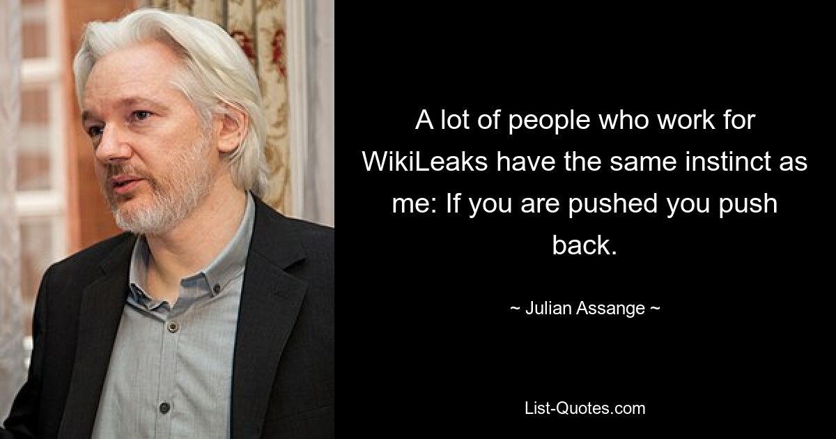 A lot of people who work for WikiLeaks have the same instinct as me: If you are pushed you push back. — © Julian Assange