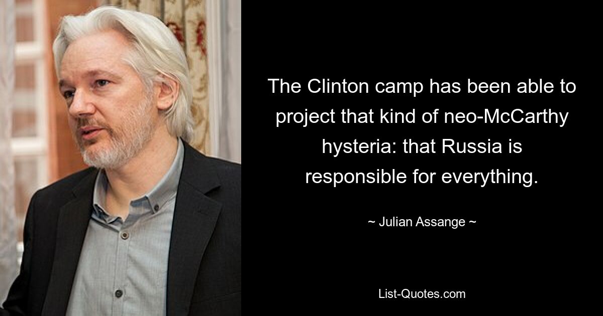 The Clinton camp has been able to project that kind of neo-McCarthy hysteria: that Russia is responsible for everything. — © Julian Assange