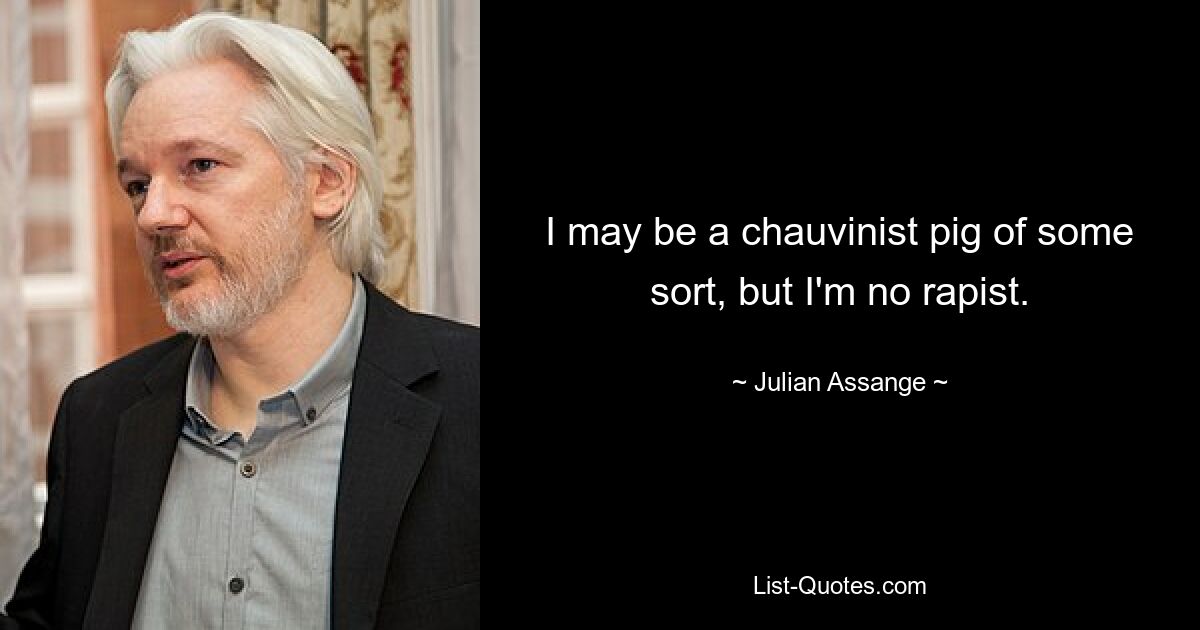 I may be a chauvinist pig of some sort, but I'm no rapist. — © Julian Assange