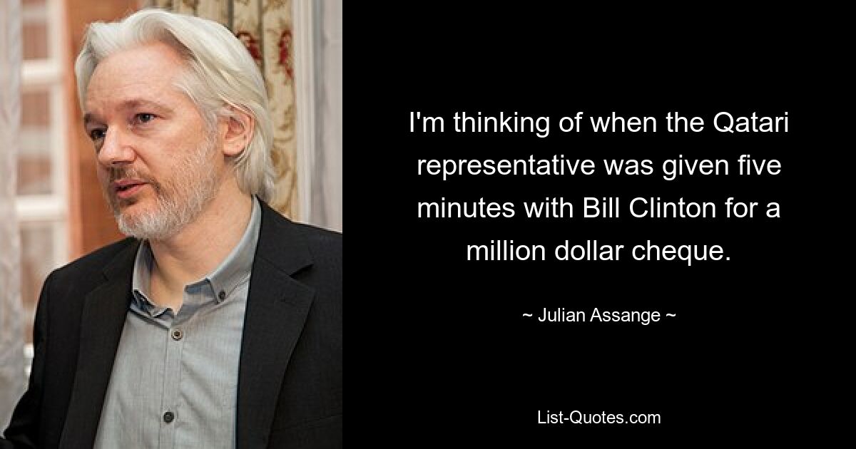 I'm thinking of when the Qatari representative was given five minutes with Bill Clinton for a million dollar cheque. — © Julian Assange