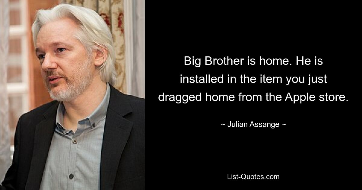 Big Brother is home. He is installed in the item you just dragged home from the Apple store. — © Julian Assange