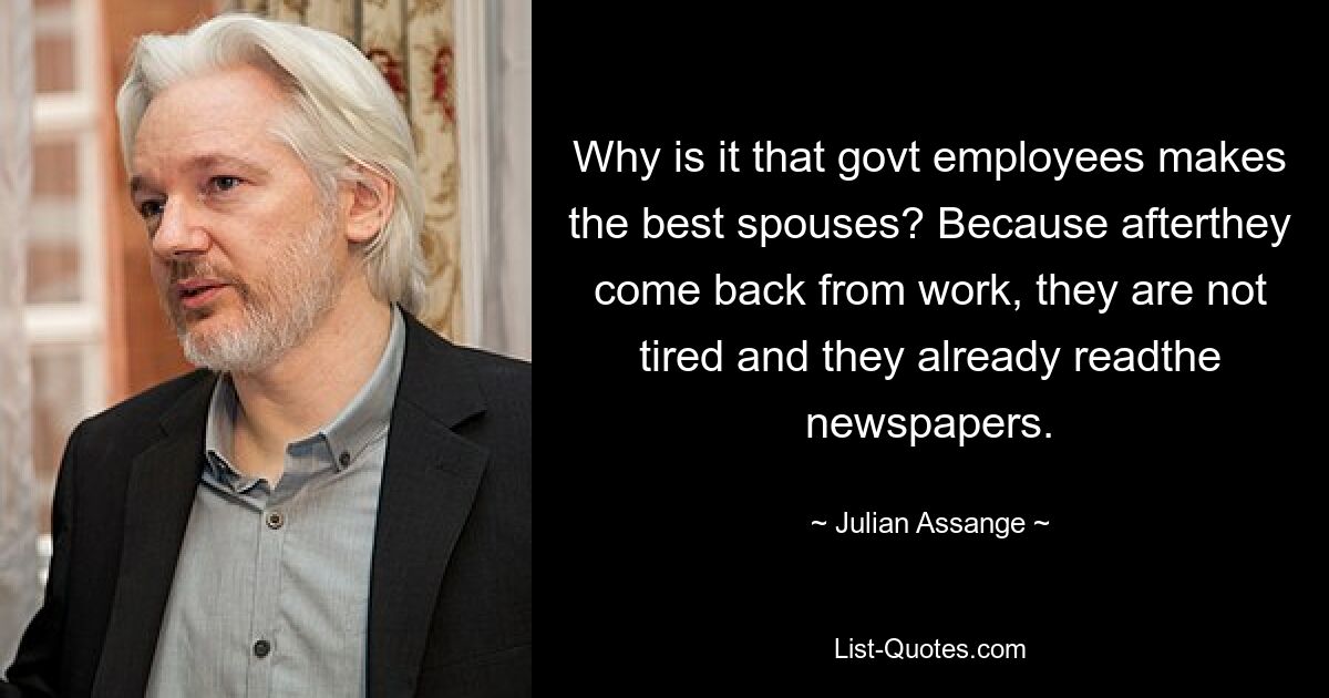 Why is it that govt employees makes the best spouses? Because afterthey come back from work, they are not tired and they already readthe newspapers. — © Julian Assange