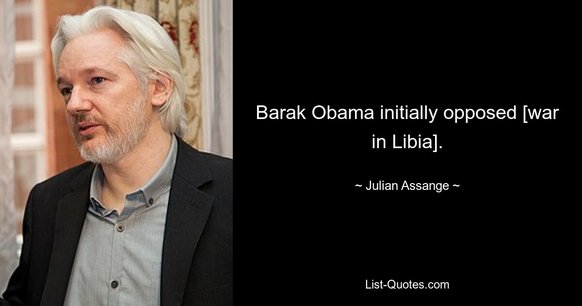 Barak Obama initially opposed [war in Libia]. — © Julian Assange