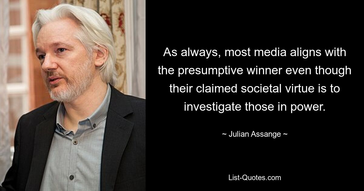 As always, most media aligns with the presumptive winner even though their claimed societal virtue is to investigate those in power. — © Julian Assange