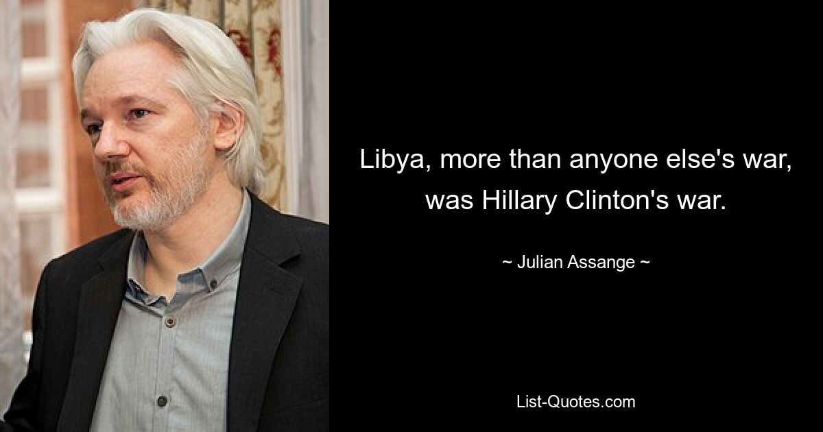 Libya, more than anyone else's war, was Hillary Clinton's war. — © Julian Assange