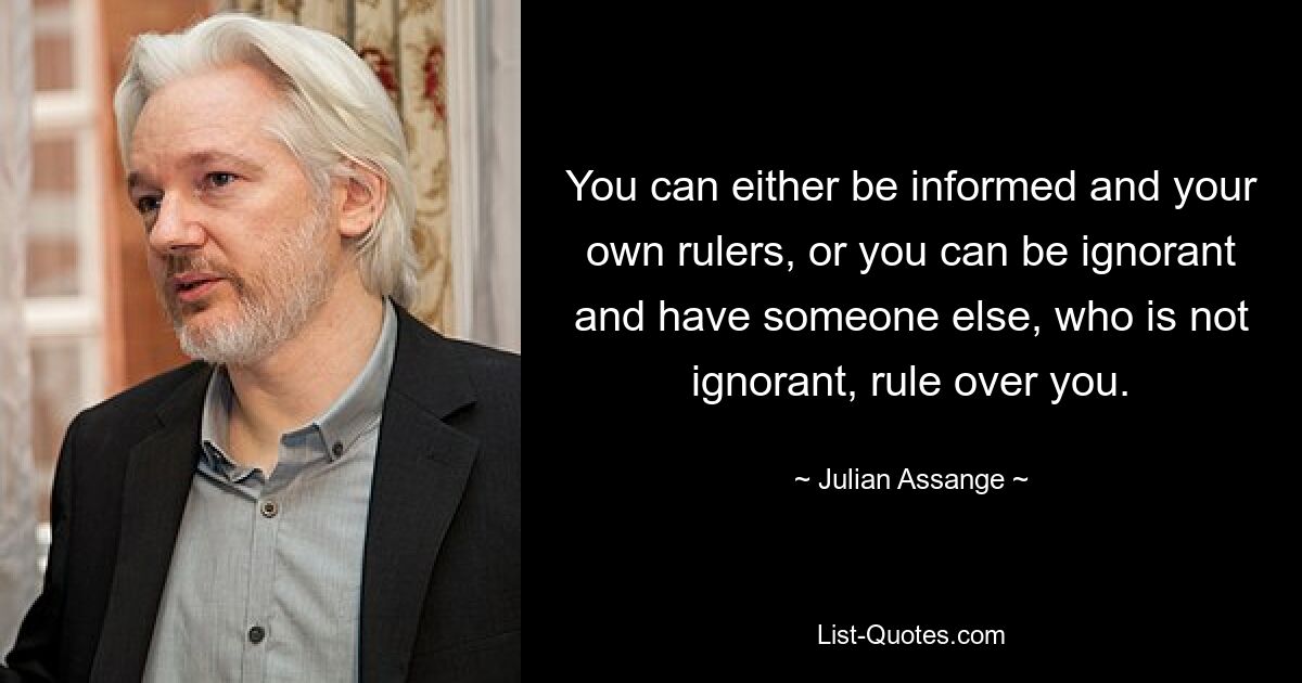 Sie können entweder informiert sein und Ihre eigenen Herrscher sein, oder Sie können unwissend sein und jemand anderen, der nicht unwissend ist, über Sie herrschen lassen. — © Julian Assange 