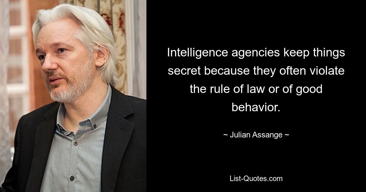 Intelligence agencies keep things secret because they often violate the rule of law or of good behavior. — © Julian Assange