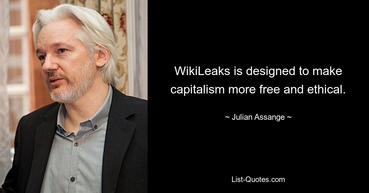 WikiLeaks is designed to make capitalism more free and ethical. — © Julian Assange