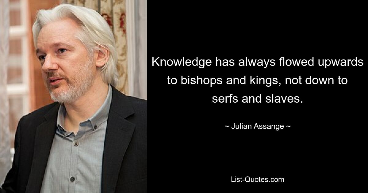 Knowledge has always flowed upwards to bishops and kings, not down to serfs and slaves. — © Julian Assange