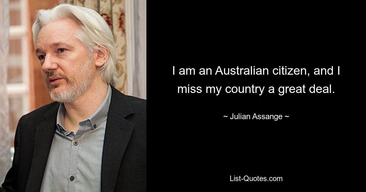 I am an Australian citizen, and I miss my country a great deal. — © Julian Assange