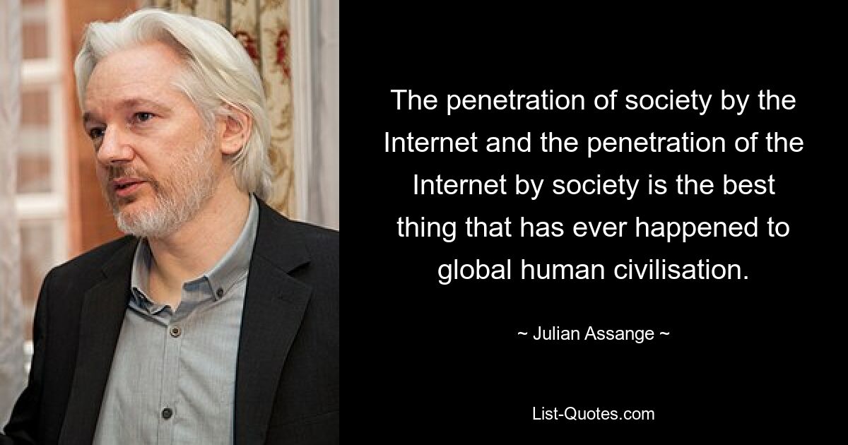 The penetration of society by the Internet and the penetration of the Internet by society is the best thing that has ever happened to global human civilisation. — © Julian Assange