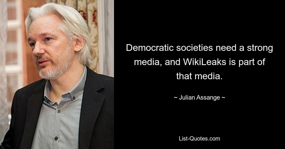 Democratic societies need a strong media, and WikiLeaks is part of that media. — © Julian Assange