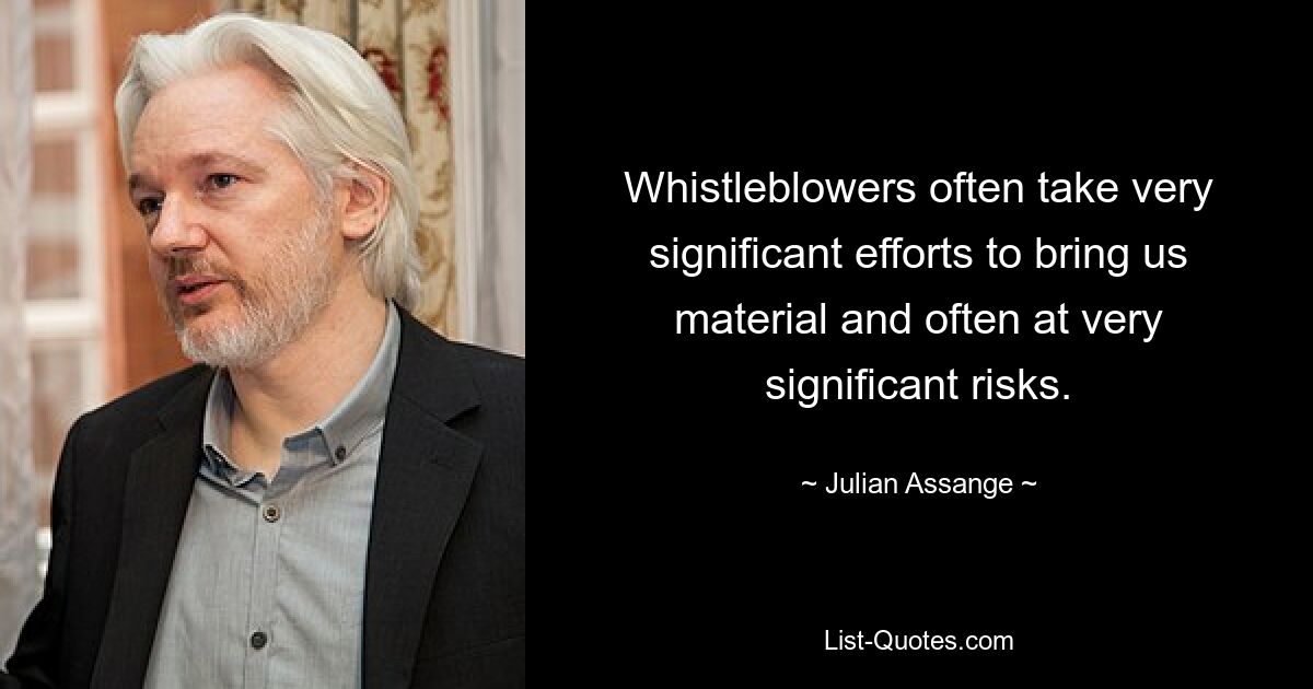 Whistleblowers often take very significant efforts to bring us material and often at very significant risks. — © Julian Assange