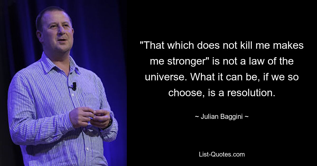 "That which does not kill me makes me stronger" is not a law of the universe. What it can be, if we so choose, is a resolution. — © Julian Baggini