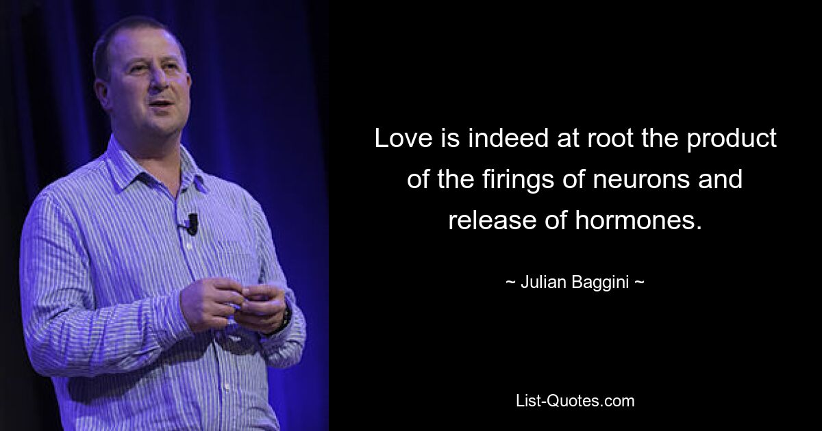 Love is indeed at root the product of the firings of neurons and release of hormones. — © Julian Baggini