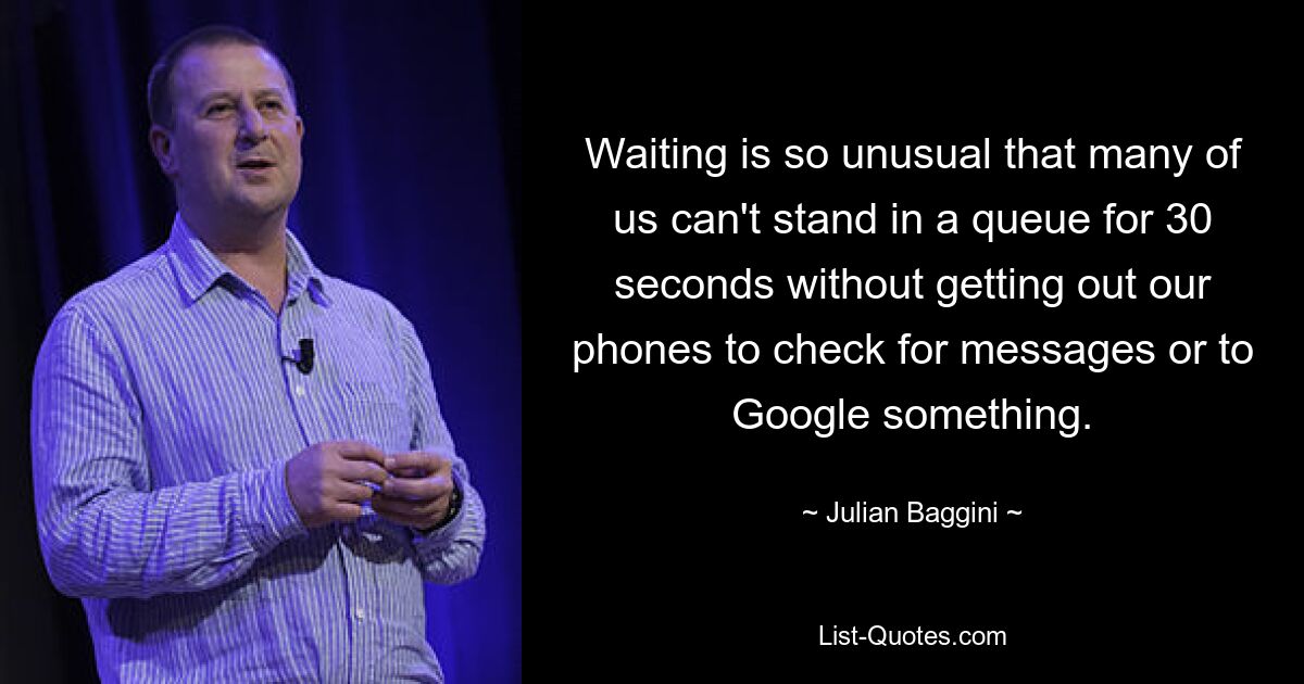 Waiting is so unusual that many of us can't stand in a queue for 30 seconds without getting out our phones to check for messages or to Google something. — © Julian Baggini