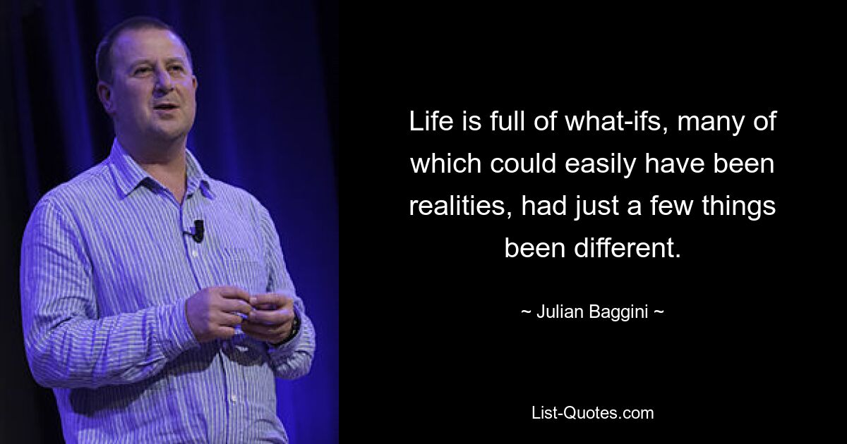 Life is full of what-ifs, many of which could easily have been realities, had just a few things been different. — © Julian Baggini