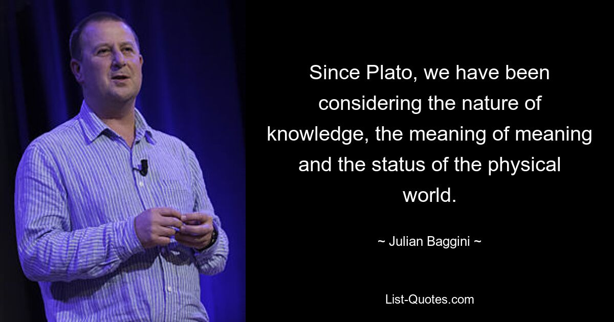 Since Plato, we have been considering the nature of knowledge, the meaning of meaning and the status of the physical world. — © Julian Baggini