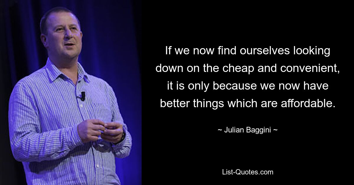 If we now find ourselves looking down on the cheap and convenient, it is only because we now have better things which are affordable. — © Julian Baggini