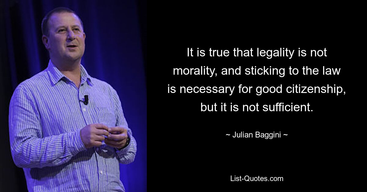 It is true that legality is not morality, and sticking to the law is necessary for good citizenship, but it is not sufficient. — © Julian Baggini