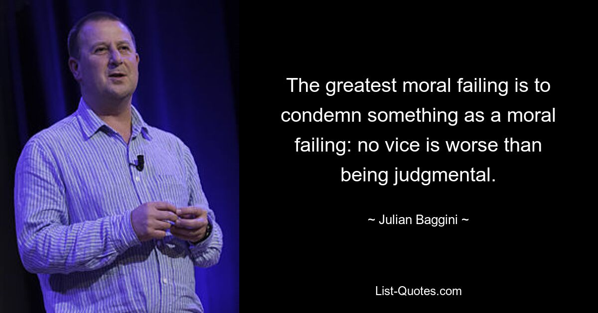 The greatest moral failing is to condemn something as a moral failing: no vice is worse than being judgmental. — © Julian Baggini