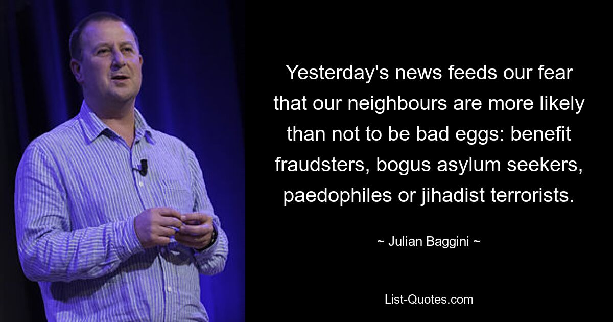 Yesterday's news feeds our fear that our neighbours are more likely than not to be bad eggs: benefit fraudsters, bogus asylum seekers, paedophiles or jihadist terrorists. — © Julian Baggini