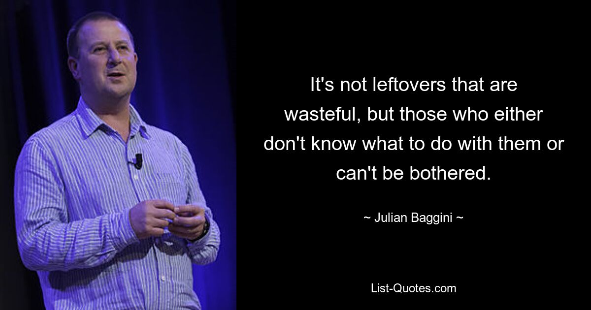 It's not leftovers that are wasteful, but those who either don't know what to do with them or can't be bothered. — © Julian Baggini