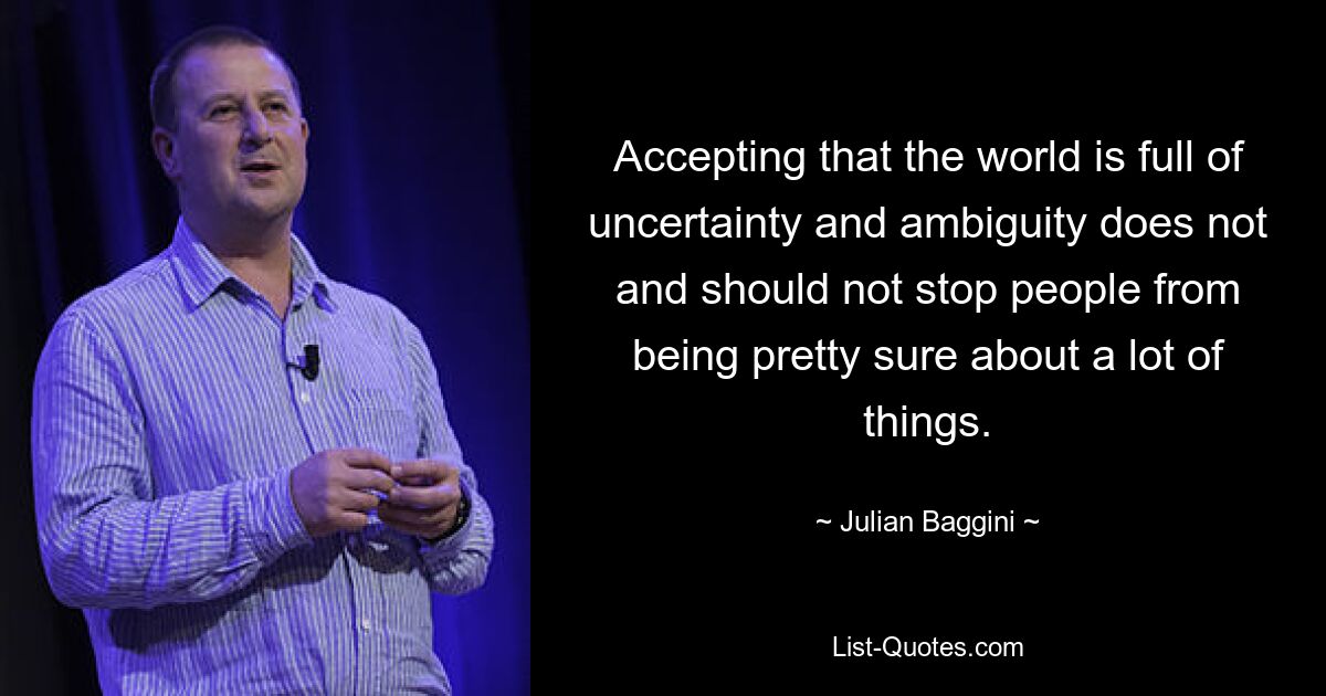 Accepting that the world is full of uncertainty and ambiguity does not and should not stop people from being pretty sure about a lot of things. — © Julian Baggini