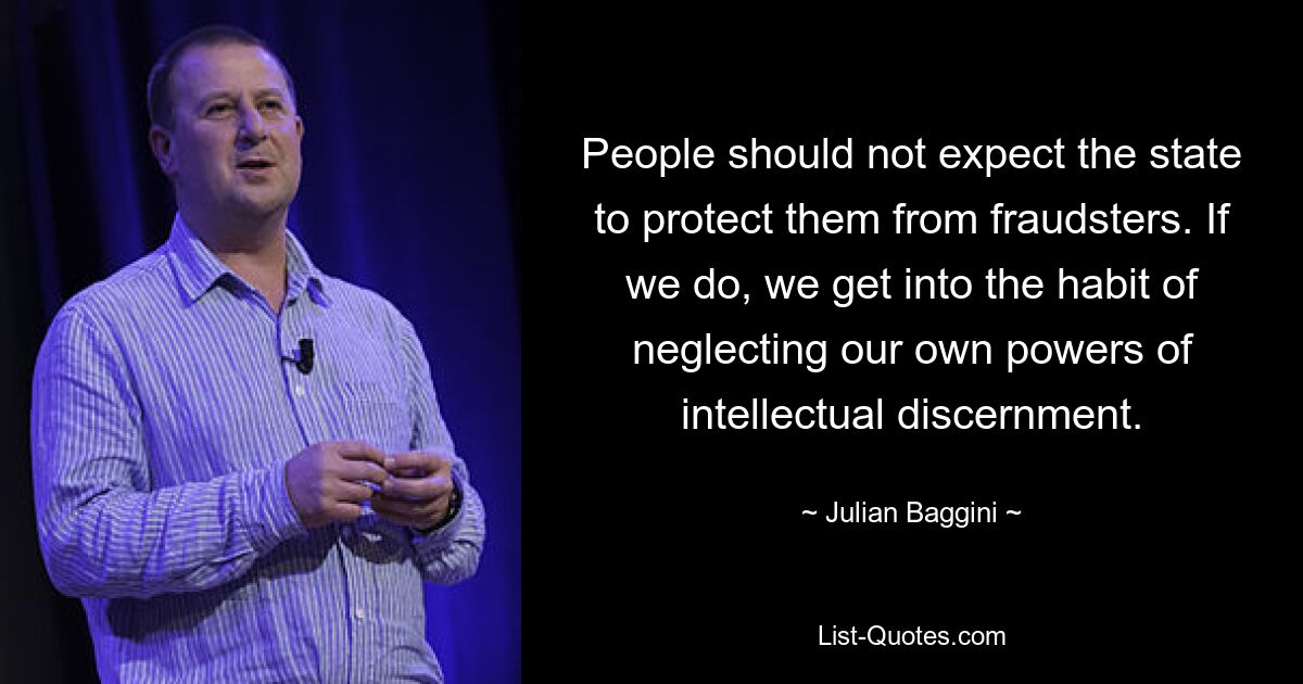 People should not expect the state to protect them from fraudsters. If we do, we get into the habit of neglecting our own powers of intellectual discernment. — © Julian Baggini