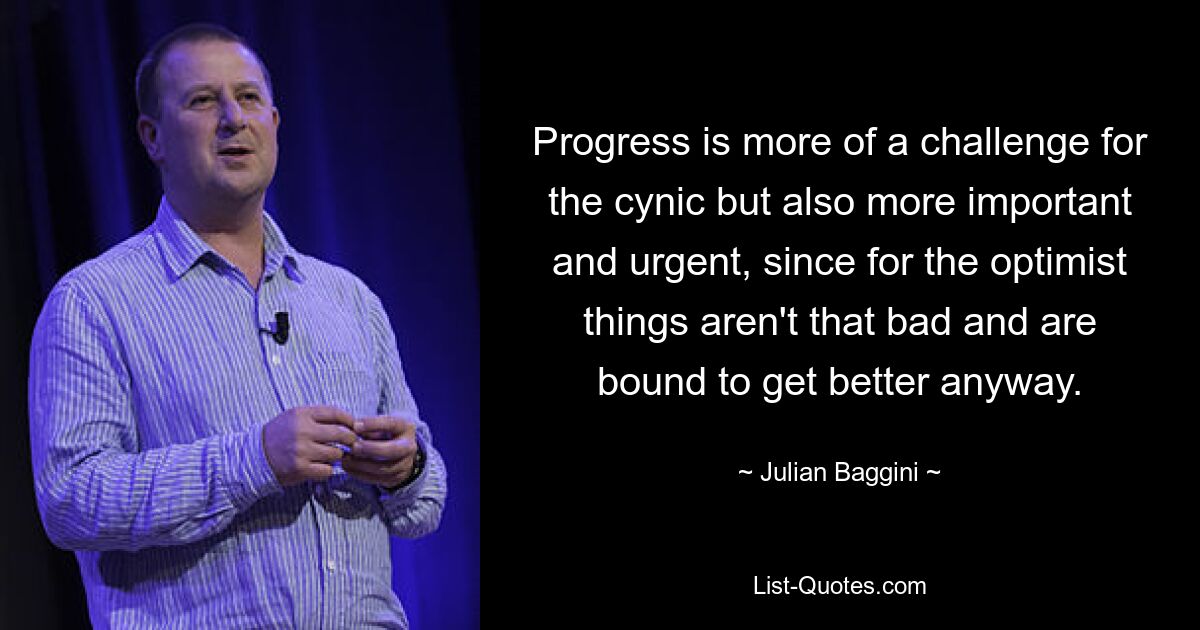 Progress is more of a challenge for the cynic but also more important and urgent, since for the optimist things aren't that bad and are bound to get better anyway. — © Julian Baggini