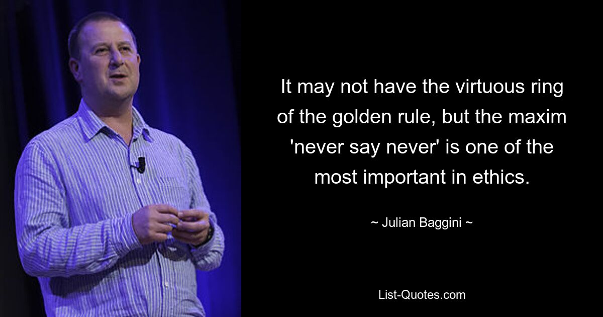 It may not have the virtuous ring of the golden rule, but the maxim 'never say never' is one of the most important in ethics. — © Julian Baggini