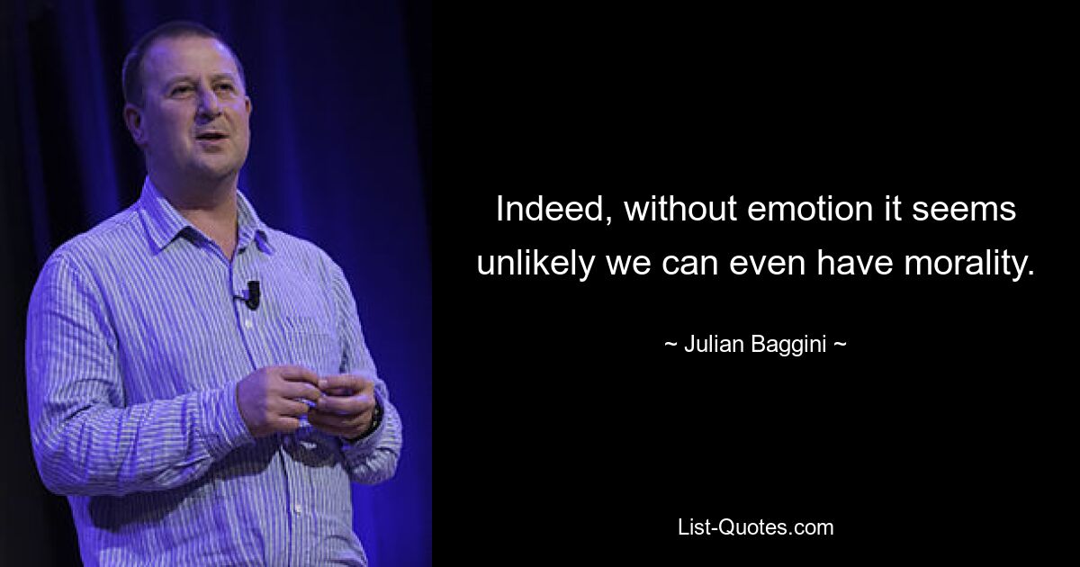 Indeed, without emotion it seems unlikely we can even have morality. — © Julian Baggini